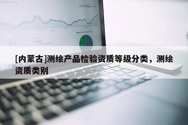 [內蒙古]測繪產品檢驗資質等級分類，測繪資質類別