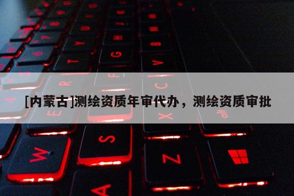 [內蒙古]測繪資質年審代辦，測繪資質審批