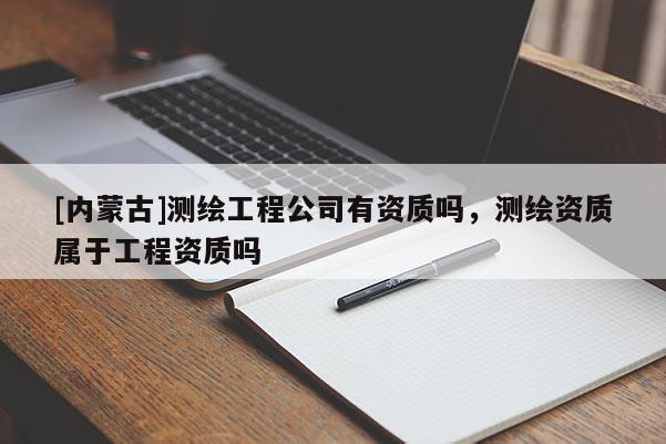 [內(nèi)蒙古]測繪工程公司有資質(zhì)嗎，測繪資質(zhì)屬于工程資質(zhì)嗎