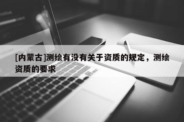 [內蒙古]測繪有沒有關于資質的規定，測繪資質的要求