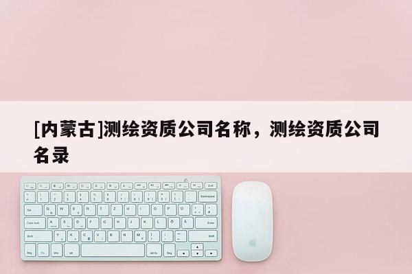 [內蒙古]測繪資質公司名稱，測繪資質公司名錄