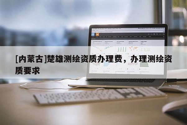 [內蒙古]楚雄測繪資質辦理費，辦理測繪資質要求