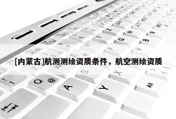 [內蒙古]航測測繪資質條件，航空測繪資質
