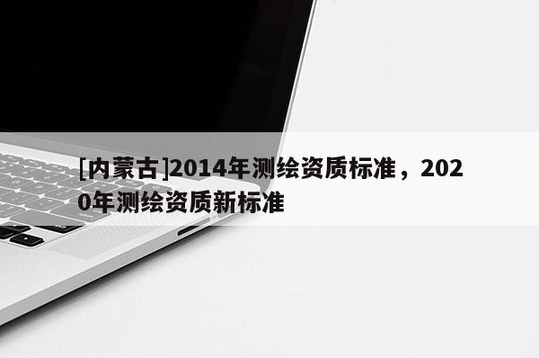 [內蒙古]2014年測繪資質標準，2020年測繪資質新標準