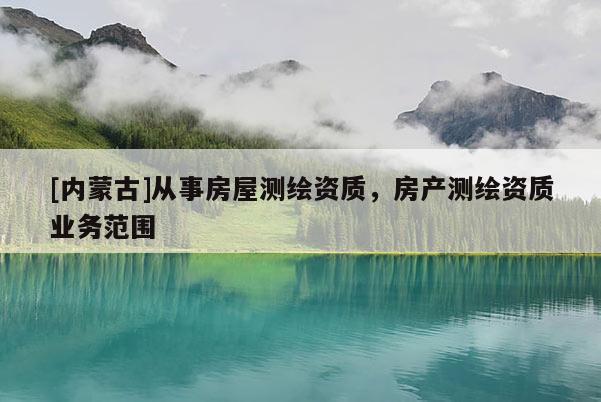 [內蒙古]從事房屋測繪資質，房產測繪資質業務范圍