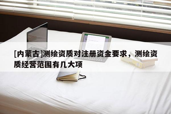 [內蒙古]測繪資質對注冊資金要求，測繪資質經營范圍有幾大項