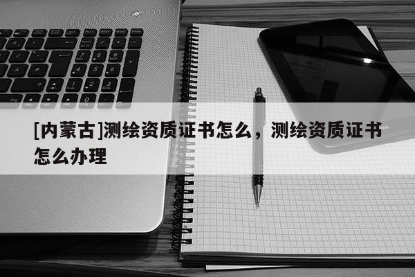 [內蒙古]測繪資質證書怎么，測繪資質證書怎么辦理