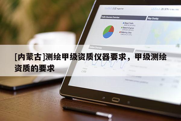 [內蒙古]測繪甲級資質儀器要求，甲級測繪資質的要求