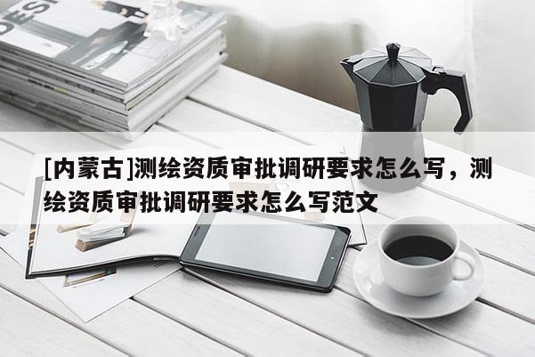[內(nèi)蒙古]測(cè)繪資質(zhì)審批調(diào)研要求怎么寫，測(cè)繪資質(zhì)審批調(diào)研要求怎么寫范文