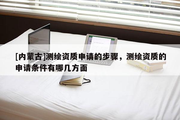[內蒙古]測繪資質申請的步驟，測繪資質的申請條件有哪幾方面