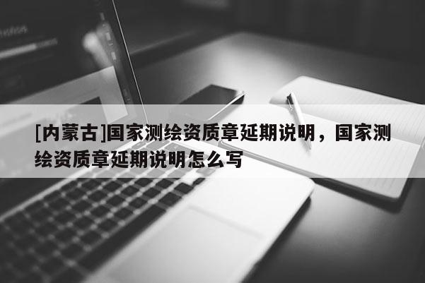 [內蒙古]國家測繪資質章延期說明，國家測繪資質章延期說明怎么寫