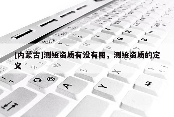 [內(nèi)蒙古]測繪資質(zhì)有沒有用，測繪資質(zhì)的定義