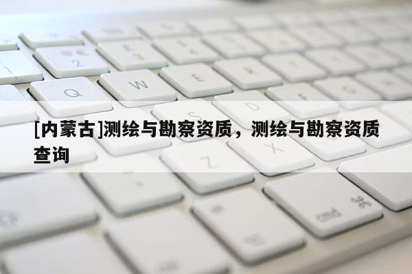 [內蒙古]測繪與勘察資質，測繪與勘察資質查詢
