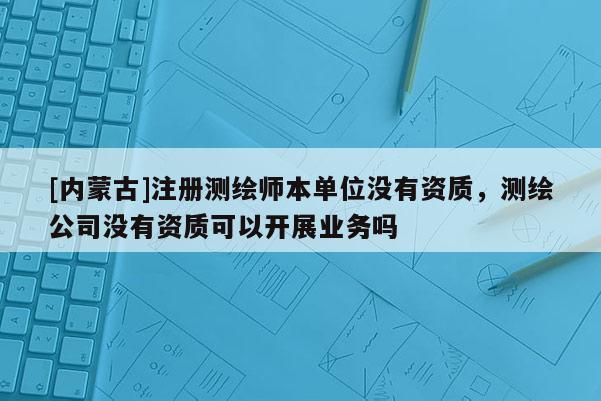 [內蒙古]注冊測繪師本單位沒有資質，測繪公司沒有資質可以開展業(yè)務嗎