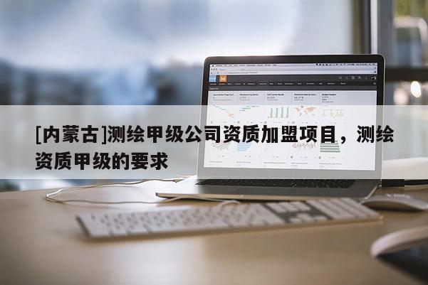 [內蒙古]測繪甲級公司資質加盟項目，測繪資質甲級的要求