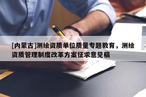 [內蒙古]測繪資質單位質量專題教育，測繪資質管理制度改革方案征求意見稿