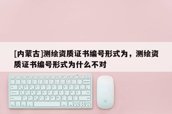 [內蒙古]測繪資質證書編號形式為，測繪資質證書編號形式為什么不對