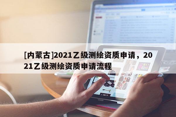 [內蒙古]2021乙級測繪資質申請，2021乙級測繪資質申請流程
