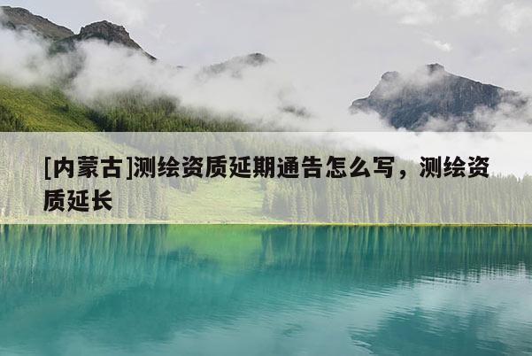 [內蒙古]測繪資質延期通告怎么寫，測繪資質延長