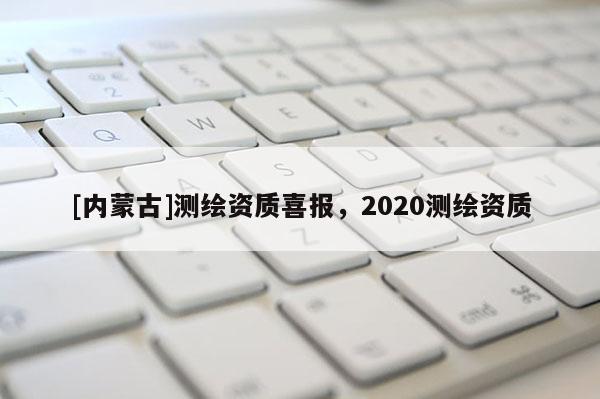 [內蒙古]測繪資質喜報，2020測繪資質