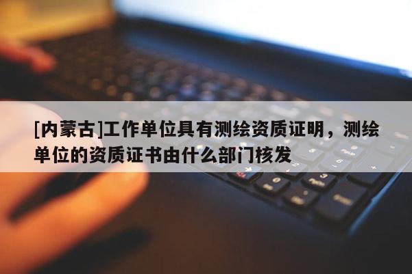 [內(nèi)蒙古]工作單位具有測繪資質(zhì)證明，測繪單位的資質(zhì)證書由什么部門核發(fā)