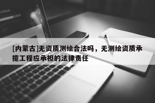 [內(nèi)蒙古]無資質(zhì)測繪合法嗎，無測繪資質(zhì)承攬工程應(yīng)承擔(dān)的法律責(zé)任