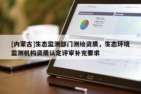 [內蒙古]生態監測部門測繪資質，生態環境監測機構資質認定評審補充要求
