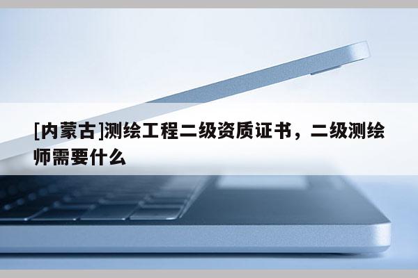 [內(nèi)蒙古]測繪工程二級資質(zhì)證書，二級測繪師需要什么