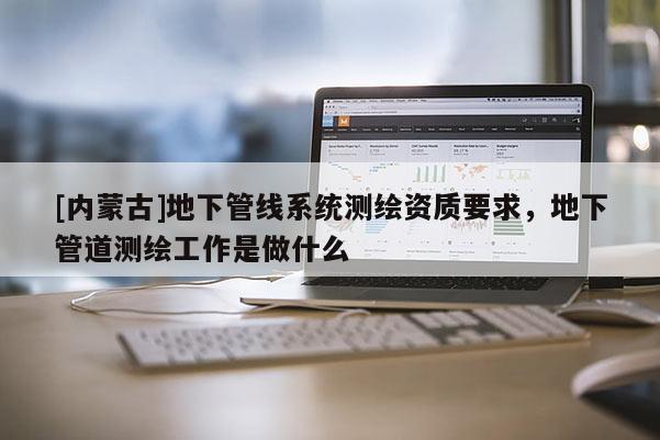 [內蒙古]地下管線系統測繪資質要求，地下管道測繪工作是做什么
