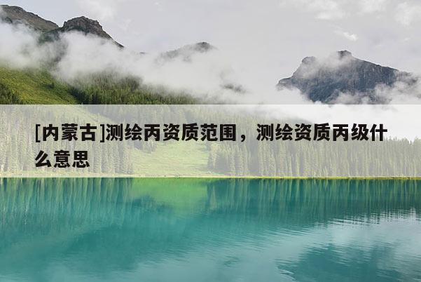 [內蒙古]測繪丙資質范圍，測繪資質丙級什么意思