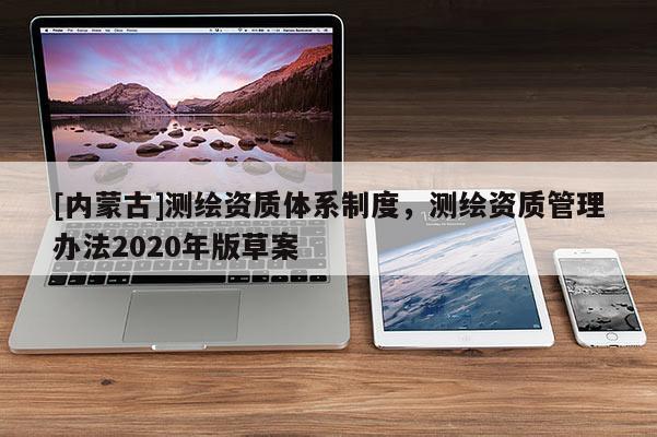 [內蒙古]測繪資質體系制度，測繪資質管理辦法2020年版草案