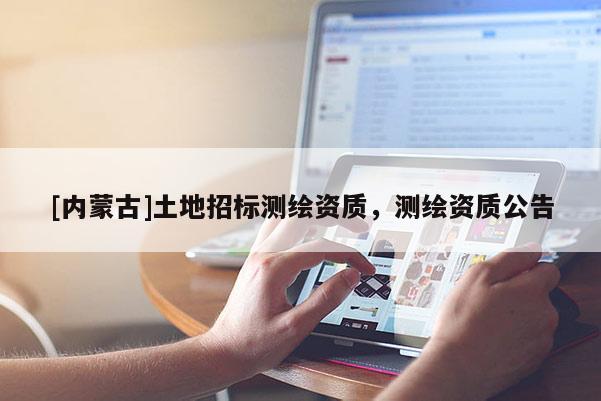 [內(nèi)蒙古]土地招標(biāo)測(cè)繪資質(zhì)，測(cè)繪資質(zhì)公告