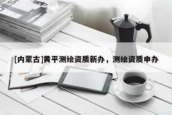 [內蒙古]黃平測繪資質新辦，測繪資質申辦