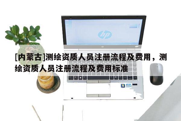 [內蒙古]測繪資質人員注冊流程及費用，測繪資質人員注冊流程及費用標準