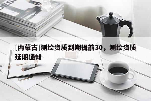 [內蒙古]測繪資質到期提前30，測繪資質延期通知