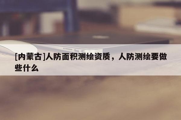 [內蒙古]人防面積測繪資質，人防測繪要做些什么