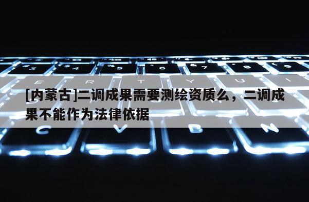 [內(nèi)蒙古]二調(diào)成果需要測(cè)繪資質(zhì)么，二調(diào)成果不能作為法律依據(jù)