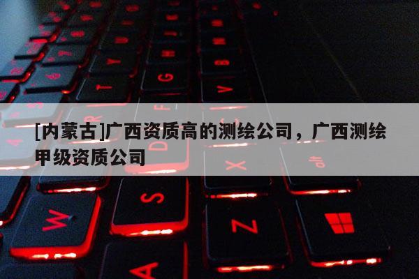 [內(nèi)蒙古]廣西資質(zhì)高的測繪公司，廣西測繪甲級資質(zhì)公司