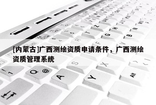 [內蒙古]廣西測繪資質申請條件，廣西測繪資質管理系統