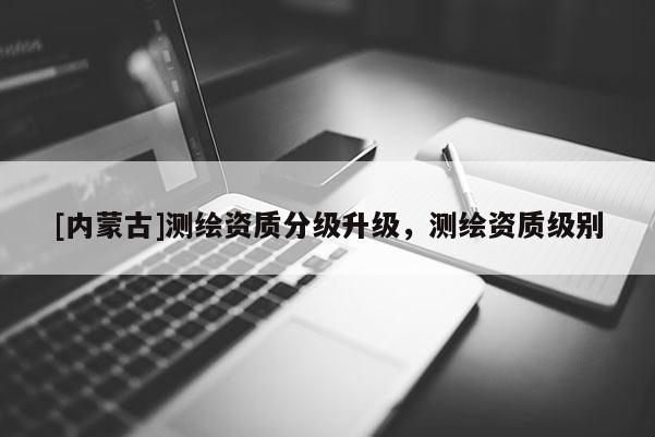 [內蒙古]測繪資質分級升級，測繪資質級別