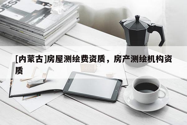 [內蒙古]房屋測繪費資質，房產測繪機構資質