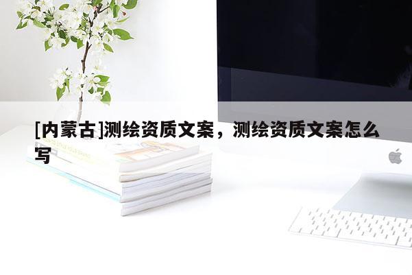 [內蒙古]測繪資質文案，測繪資質文案怎么寫