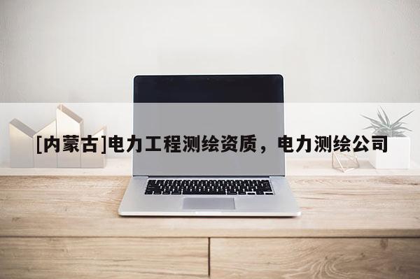 [內蒙古]電力工程測繪資質，電力測繪公司