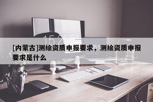 [內蒙古]測繪資質申報要求，測繪資質申報要求是什么