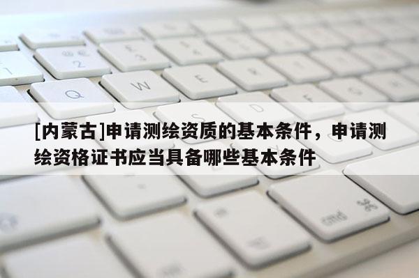 [內(nèi)蒙古]申請測繪資質(zhì)的基本條件，申請測繪資格證書應(yīng)當(dāng)具備哪些基本條件
