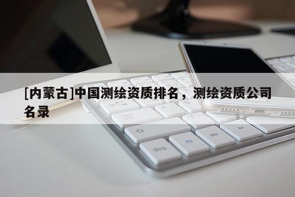 [內蒙古]中國測繪資質排名，測繪資質公司名錄
