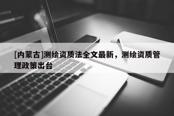 [內蒙古]測繪資質法全文最新，測繪資質管理政策出臺