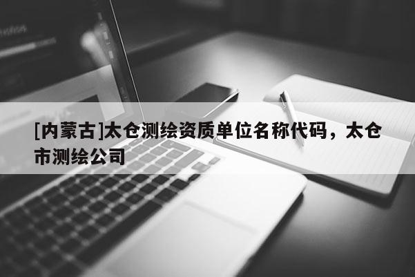 [內蒙古]太倉測繪資質單位名稱代碼，太倉市測繪公司