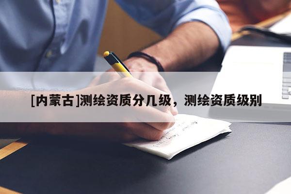 [內蒙古]測繪資質分幾級，測繪資質級別