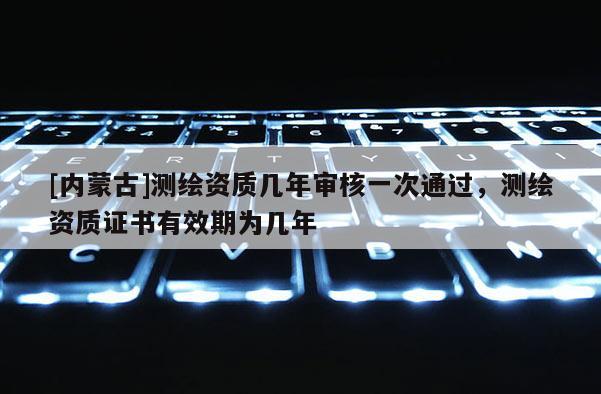 [內蒙古]測繪資質幾年審核一次通過，測繪資質證書有效期為幾年